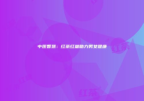 中医智慧：红茶红糖助力男女健康