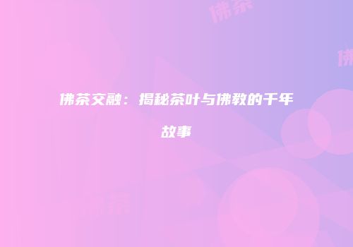 佛茶交融：揭秘茶叶与佛教的千年故事
