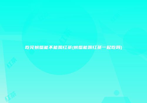 吃完螃蟹能不能喝红茶(螃蟹能跟红茶一起吃吗)