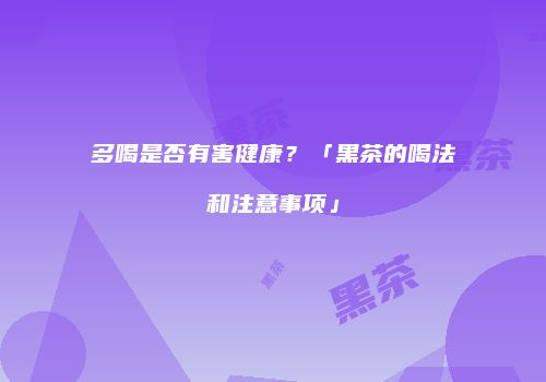 多喝是否有害健康？「黑茶的喝法和注意事项」