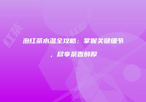泡红茶水温全攻略：掌握关键细节，尽享茶香醇厚
