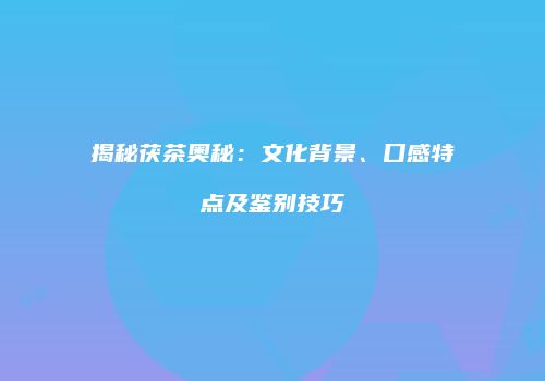 揭秘茯茶奥秘：文化背景、口感特点及鉴别技巧