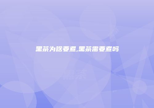 黑茶为啥要煮,黑茶需要煮吗