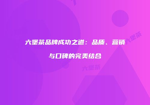 六堡茶品牌成功之道：品质、营销与口碑的完美结合