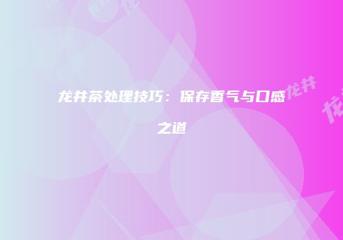 龙井茶处理技巧：保存香气与口感之道