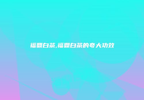 福鼎白茶,福鼎白茶的夸大功效