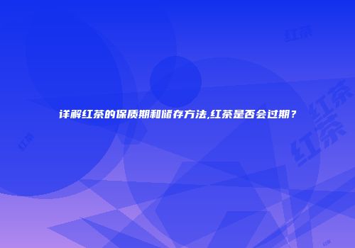 详解红茶的保质期和储存方法,红茶是否会过期？