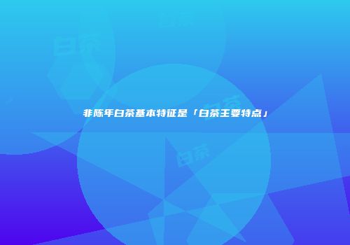 非陈年白茶基本特征是「白茶主要特点」