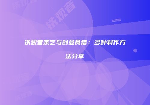 铁观音茶艺与创意食谱：多种制作方法分享