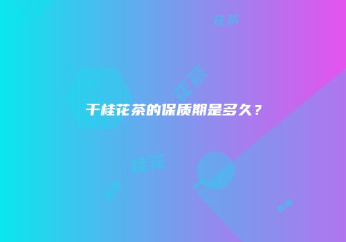 干桂花茶的保质期是多久？