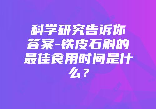 科学研究告诉你答案-铁皮石斛的最佳食用时间是什么？