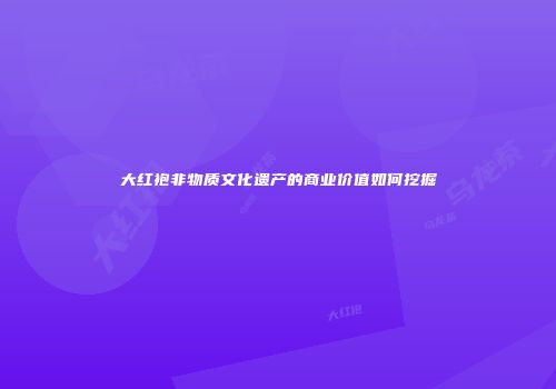 大红袍非物质文化遗产的商业价值如何挖掘