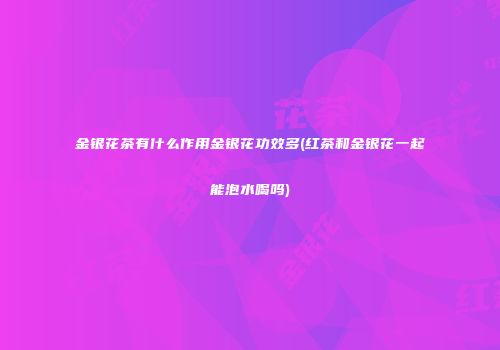 金银花茶有什么作用金银花功效多(红茶和金银花一起能泡水喝吗)