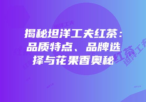 揭秘坦洋工夫红茶：品质特点、品牌选择与花果香奥秘