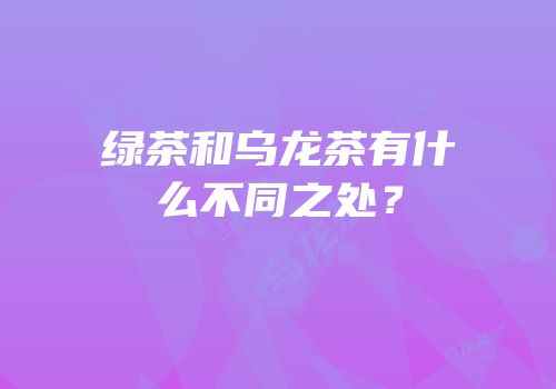 绿茶和乌龙茶有什么不同之处？