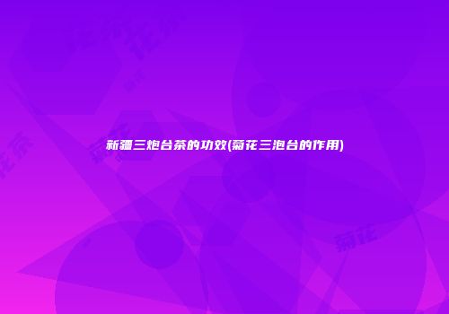 新疆三炮台茶的功效(菊花三泡台的作用)