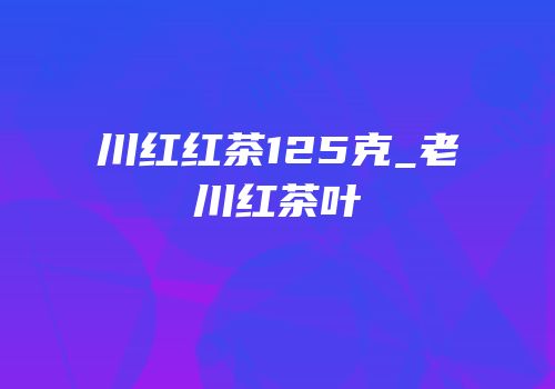 川红红茶125克_老川红茶叶
