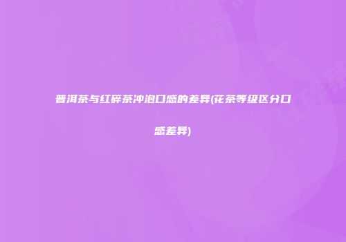普洱茶与红碎茶冲泡口感的差异(花茶等级区分口感差异)