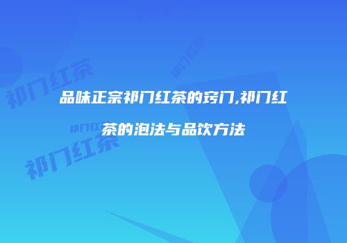 品味正宗祁门红茶的窍门,祁门红茶的泡法与品饮方法