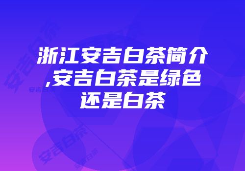 浙江安吉白茶简介,安吉白茶是绿色还是白茶