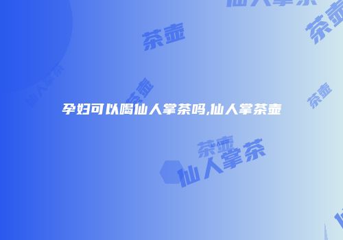 孕妇可以喝仙人掌茶吗,仙人掌茶壶