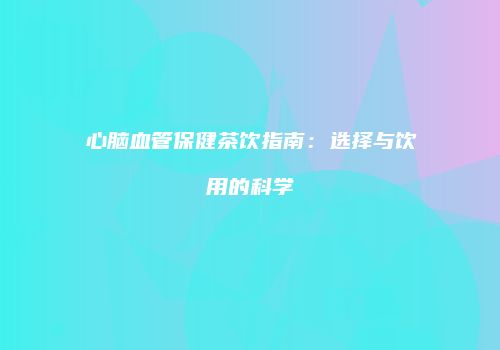 心脑血管保健茶饮指南：选择与饮用的科学