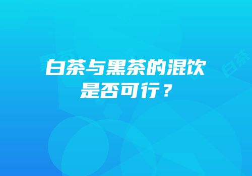 白茶与黑茶的混饮是否可行？
