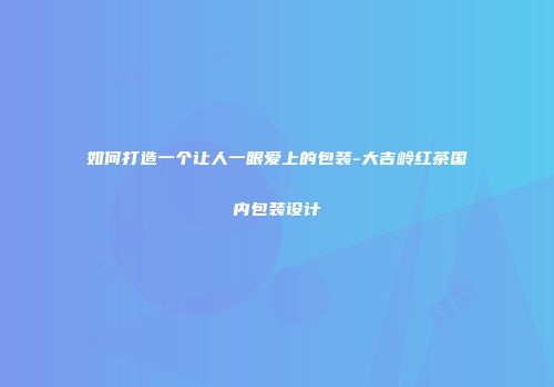 如何打造一个让人一眼爱上的包装-大吉岭红茶国内包装设计