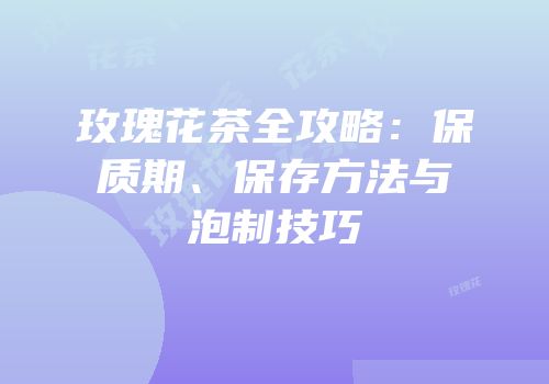 玫瑰花茶全攻略：保质期、保存方法与泡制技巧