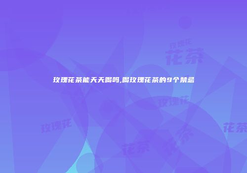 玫瑰花茶能天天喝吗,喝玫瑰花茶的9个禁忌