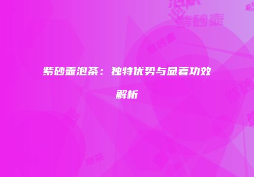 紫砂壶泡茶：独特优势与显著功效解析