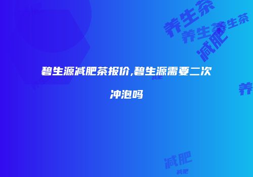 碧生源减肥茶报价,碧生源需要二次冲泡吗