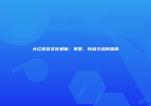 大红袍茶文化解析：类型、特点与选购指南