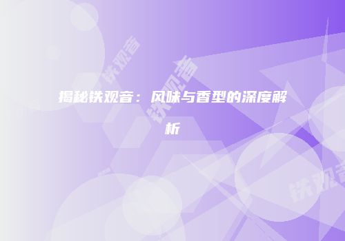 揭秘铁观音：风味与香型的深度解析