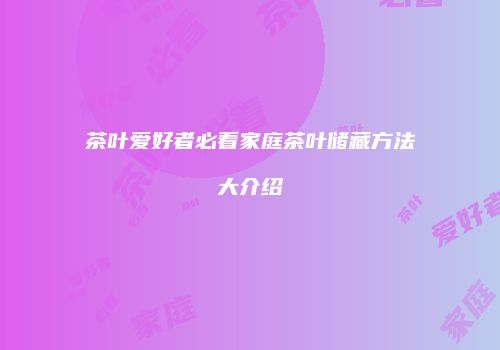 茶叶爱好者必看家庭茶叶储藏方法大介绍