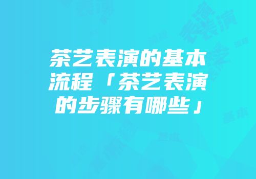 茶艺表演的基本流程「茶艺表演的步骤有哪些」
