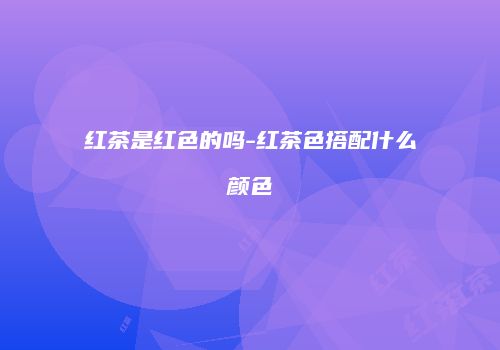 红茶是红色的吗-红茶色搭配什么颜色