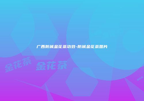 广西防城金花茶功效-防城金花茶图片