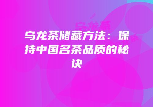 乌龙茶储藏方法：保持中国名茶品质的秘诀