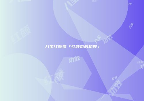 八宝红颜茶「红颜茶的功效」