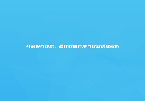 红茶保存攻略：最佳存放方法与容器选择解析