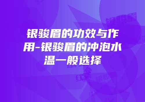 银骏眉的功效与作用-银骏眉的冲泡水温一般选择