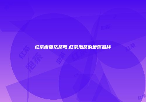 红茶需要洗茶吗,红茶泡茶的步骤名称