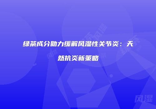 绿茶成分助力缓解风湿性关节炎：天然抗炎新策略
