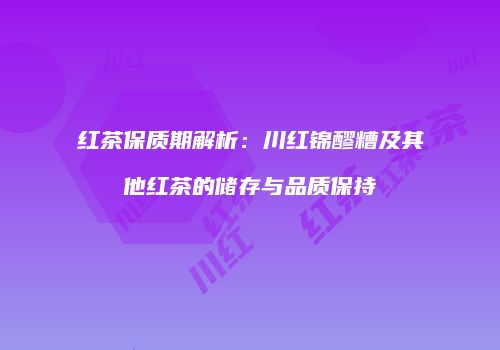 红茶保质期解析：川红锦醪糟及其他红茶的储存与品质保持