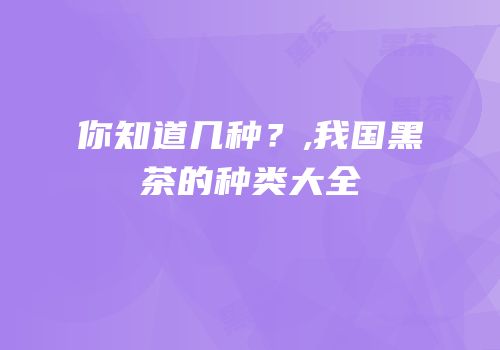 你知道几种？,我国黑茶的种类大全