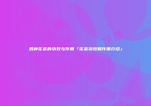 各种花茶的功效与作用「花茶功效和作用介绍」