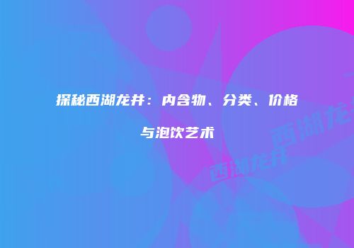 探秘西湖龙井：内含物、分类、价格与泡饮艺术