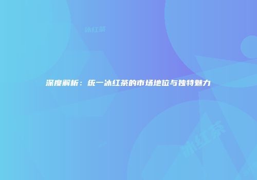 深度解析：统一冰红茶的市场地位与独特魅力