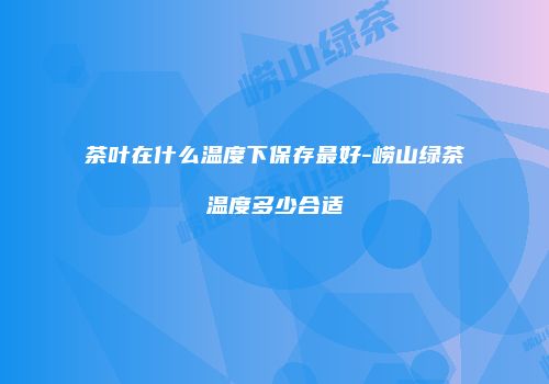 茶叶在什么温度下保存最好-崂山绿茶温度多少合适